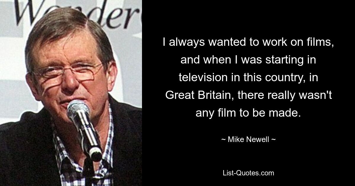 I always wanted to work on films, and when I was starting in television in this country, in Great Britain, there really wasn't any film to be made. — © Mike Newell