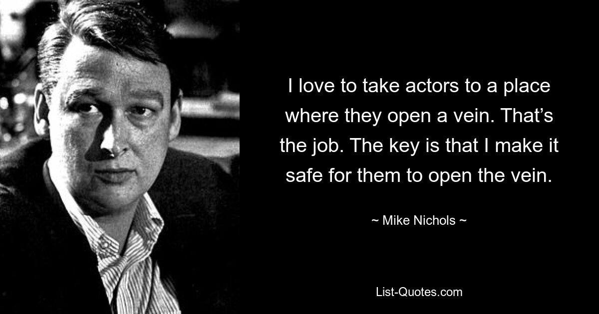 I love to take actors to a place where they open a vein. That’s the job. The key is that I make it safe for them to open the vein. — © Mike Nichols