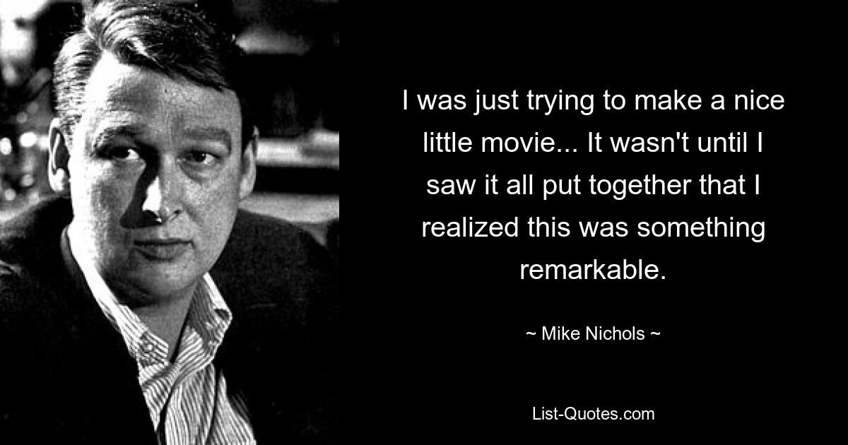 I was just trying to make a nice little movie... It wasn't until I saw it all put together that I realized this was something remarkable. — © Mike Nichols