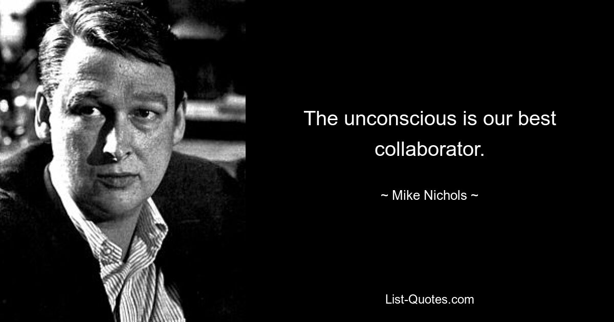 The unconscious is our best collaborator. — © Mike Nichols