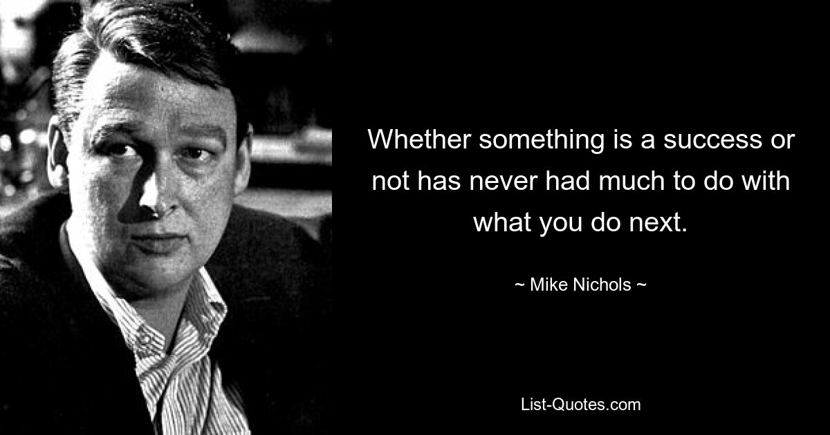 Whether something is a success or not has never had much to do with what you do next. — © Mike Nichols