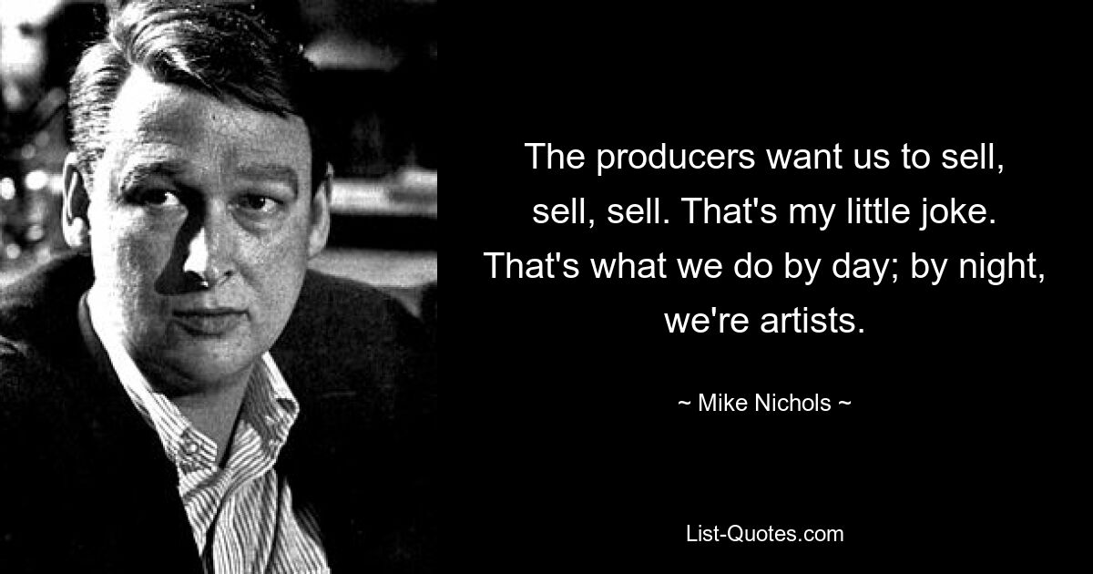 The producers want us to sell, sell, sell. That's my little joke. That's what we do by day; by night, we're artists. — © Mike Nichols