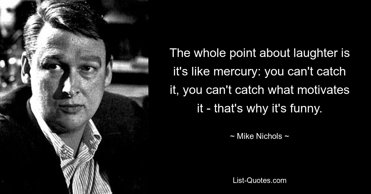 The whole point about laughter is it's like mercury: you can't catch it, you can't catch what motivates it - that's why it's funny. — © Mike Nichols