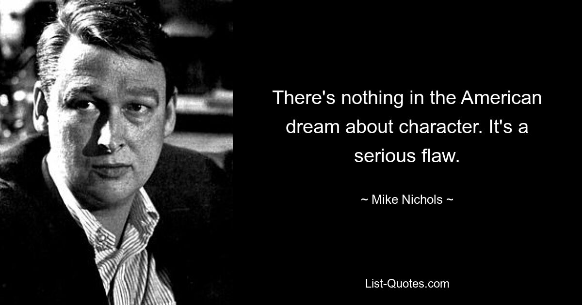 There's nothing in the American dream about character. It's a serious flaw. — © Mike Nichols