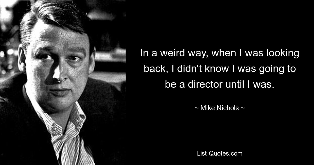 In a weird way, when I was looking back, I didn't know I was going to be a director until I was. — © Mike Nichols