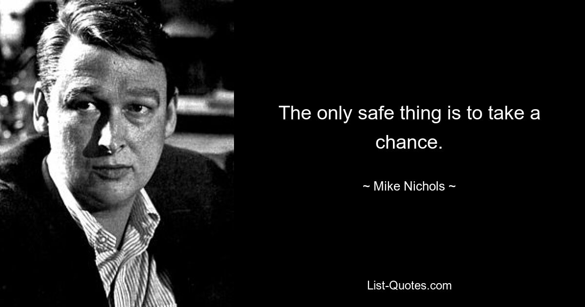 The only safe thing is to take a chance. — © Mike Nichols