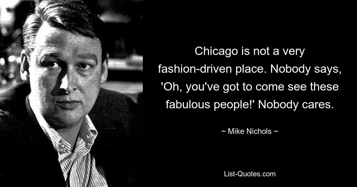 Chicago is not a very fashion-driven place. Nobody says, 'Oh, you've got to come see these fabulous people!' Nobody cares. — © Mike Nichols