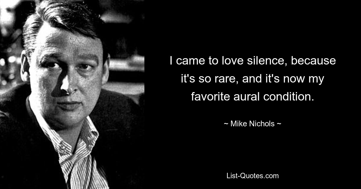 I came to love silence, because it's so rare, and it's now my favorite aural condition. — © Mike Nichols