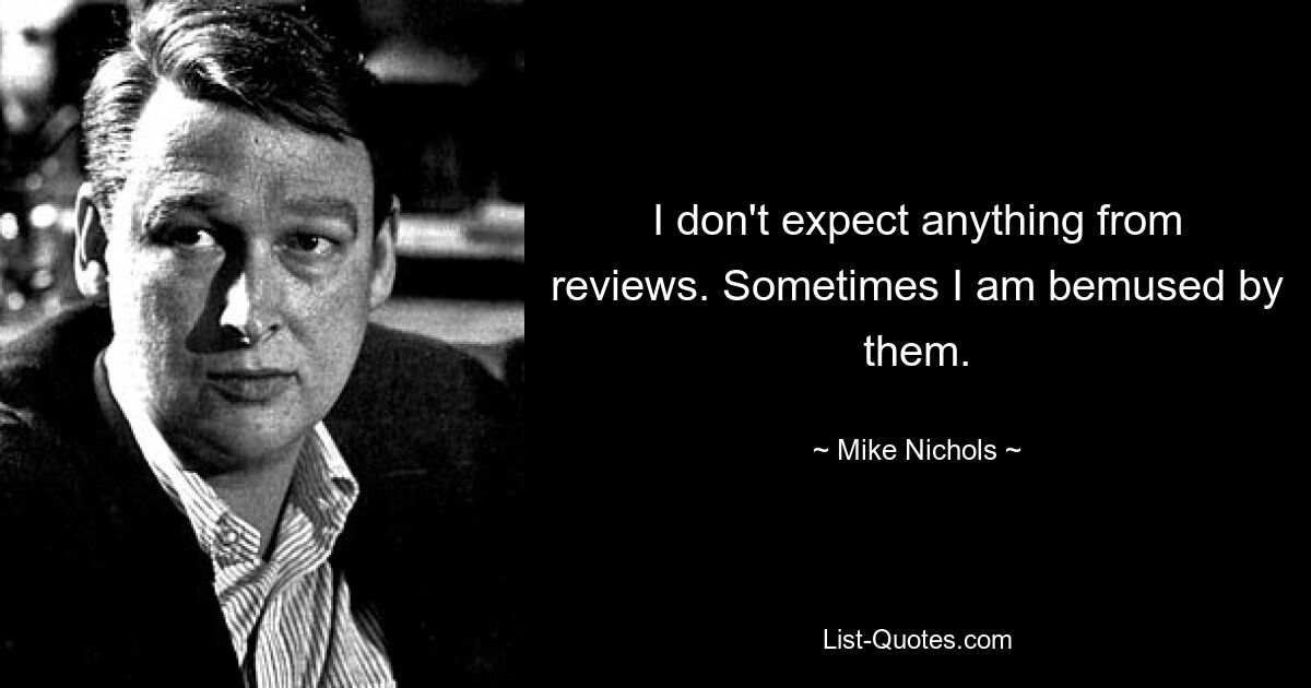 I don't expect anything from reviews. Sometimes I am bemused by them. — © Mike Nichols