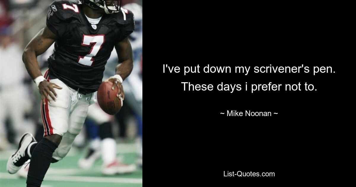 I've put down my scrivener's pen. These days i prefer not to. — © Mike Noonan