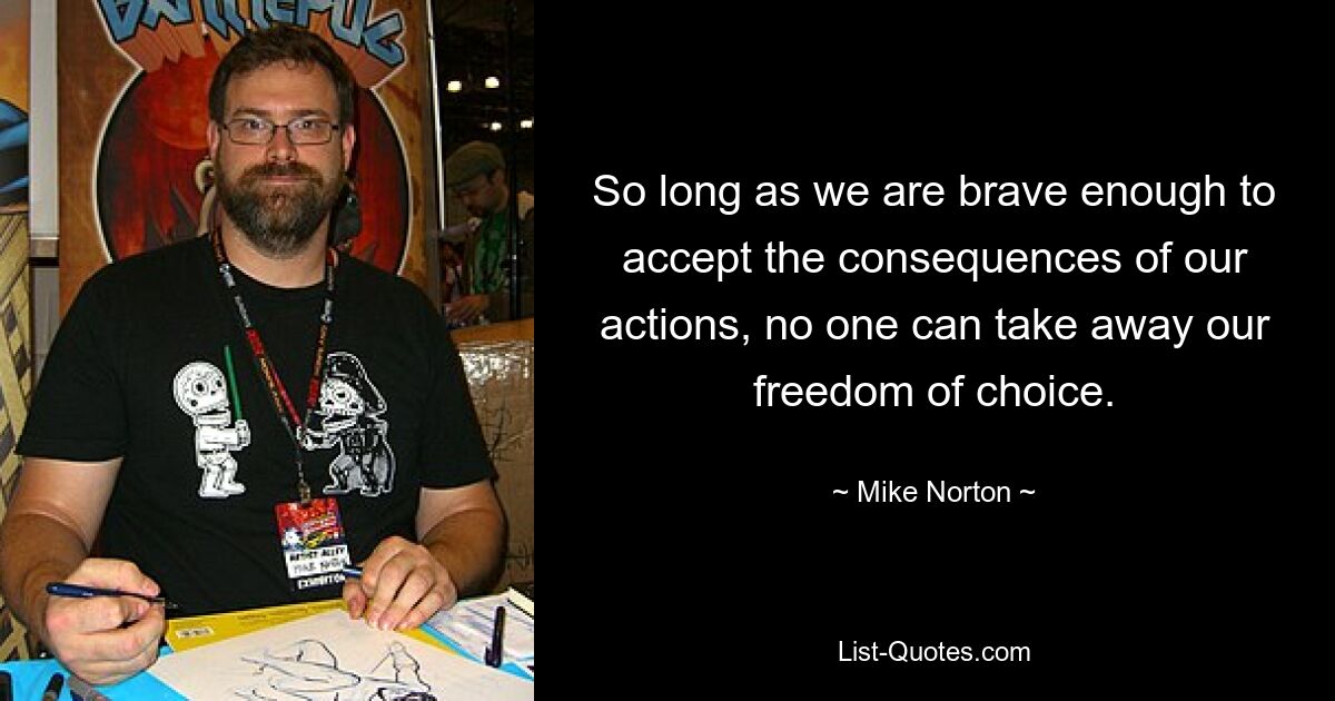 So long as we are brave enough to accept the consequences of our actions, no one can take away our freedom of choice. — © Mike Norton