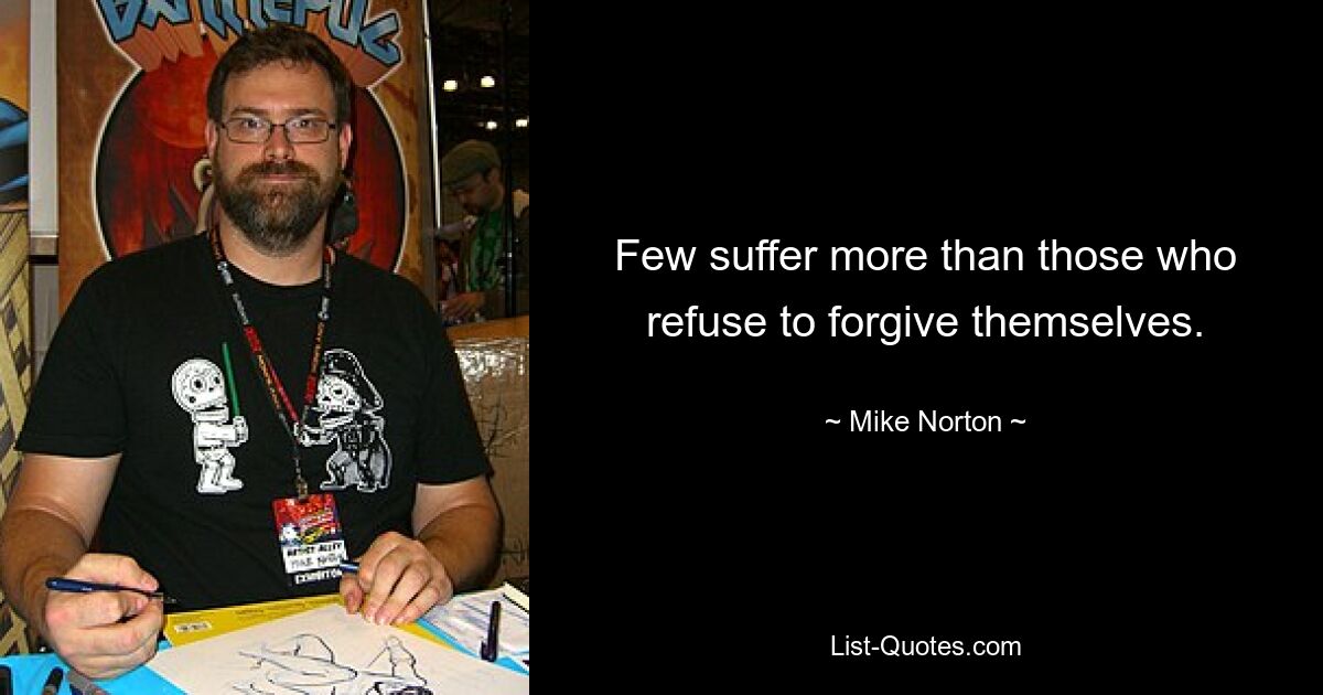 Few suffer more than those who refuse to forgive themselves. — © Mike Norton