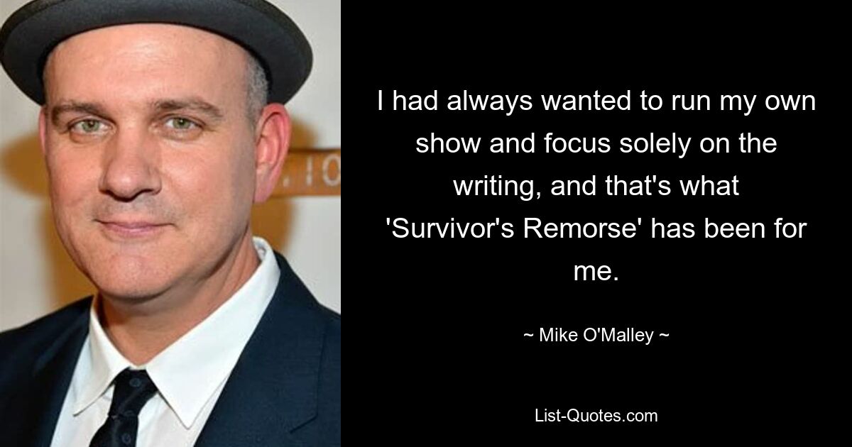 I had always wanted to run my own show and focus solely on the writing, and that's what 'Survivor's Remorse' has been for me. — © Mike O'Malley