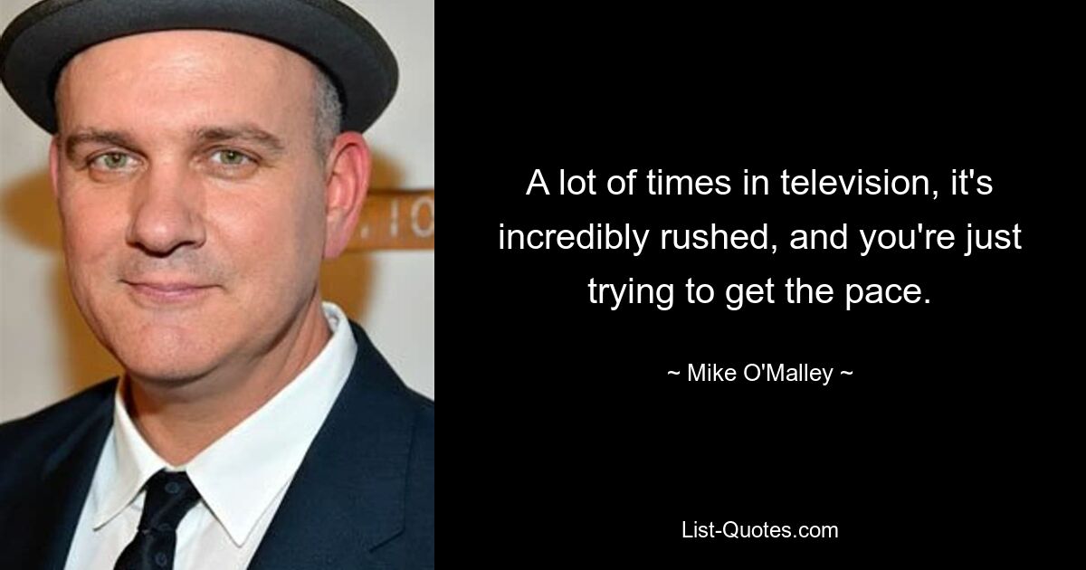 A lot of times in television, it's incredibly rushed, and you're just trying to get the pace. — © Mike O'Malley