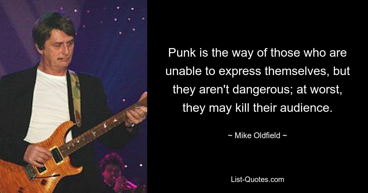 Punk is the way of those who are unable to express themselves, but they aren't dangerous; at worst, they may kill their audience. — © Mike Oldfield