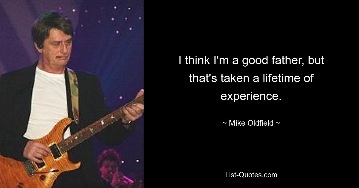 I think I'm a good father, but that's taken a lifetime of experience. — © Mike Oldfield