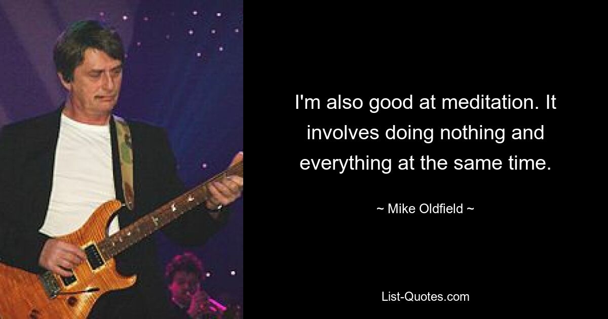 I'm also good at meditation. It involves doing nothing and everything at the same time. — © Mike Oldfield