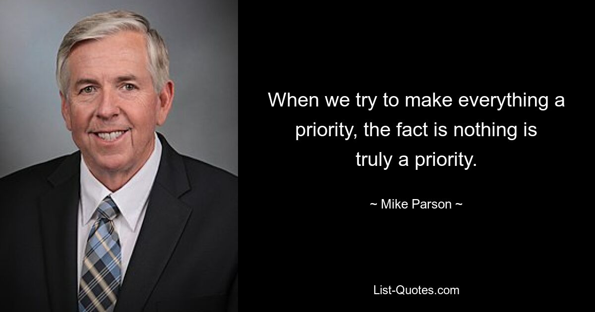 When we try to make everything a priority, the fact is nothing is truly a priority. — © Mike Parson