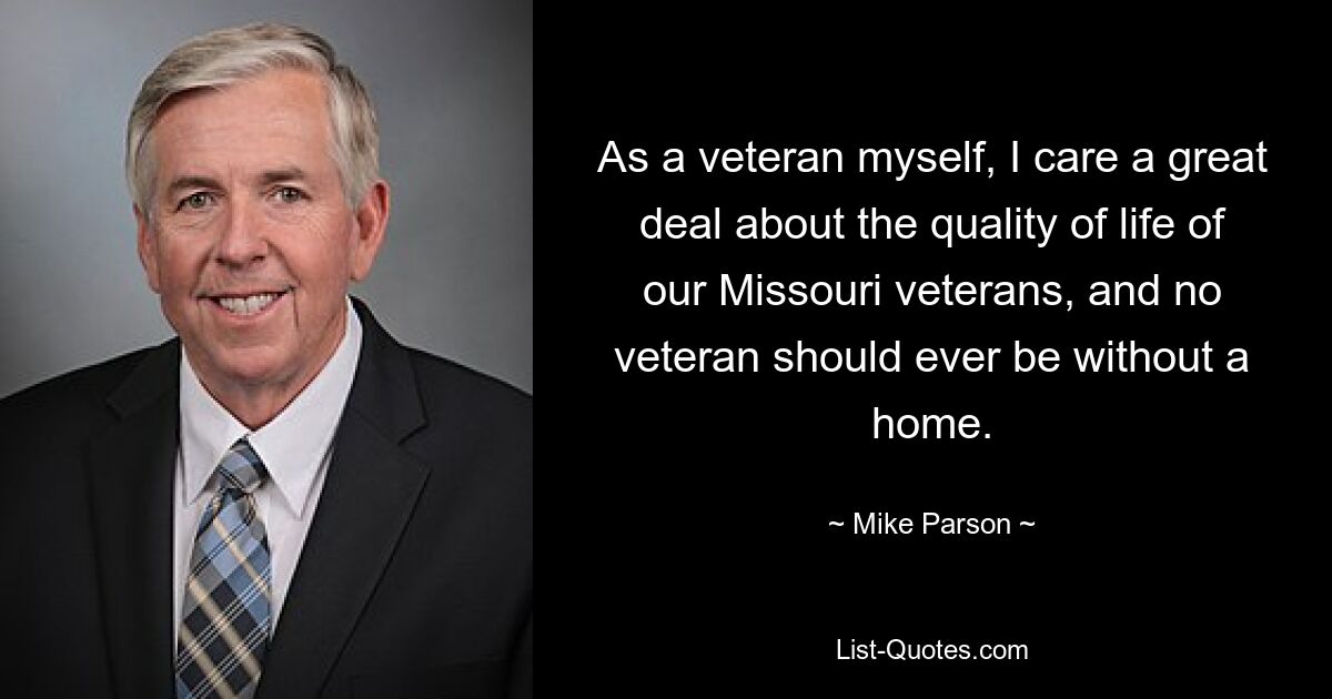 As a veteran myself, I care a great deal about the quality of life of our Missouri veterans, and no veteran should ever be without a home. — © Mike Parson