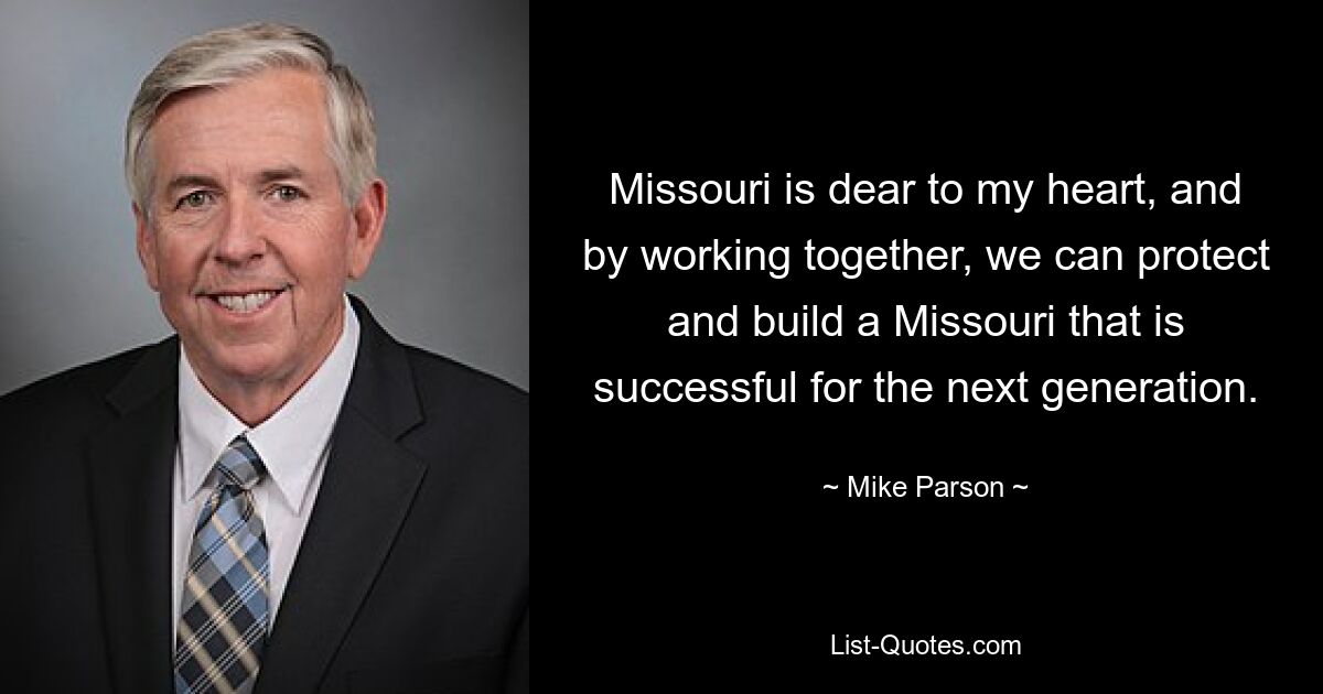 Missouri is dear to my heart, and by working together, we can protect and build a Missouri that is successful for the next generation. — © Mike Parson