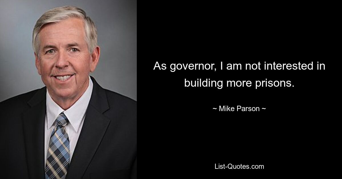 As governor, I am not interested in building more prisons. — © Mike Parson