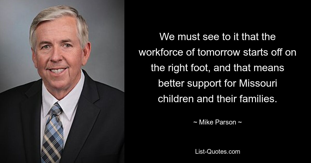 We must see to it that the workforce of tomorrow starts off on the right foot, and that means better support for Missouri children and their families. — © Mike Parson