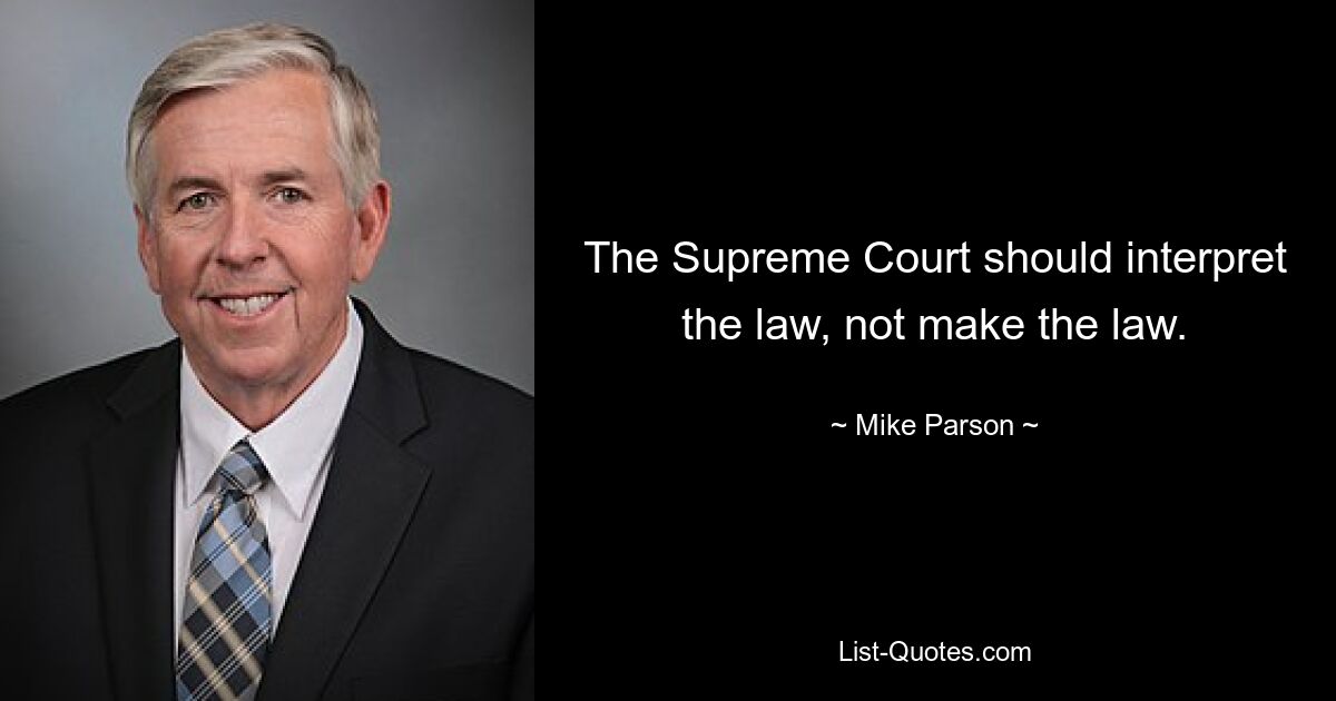 The Supreme Court should interpret the law, not make the law. — © Mike Parson