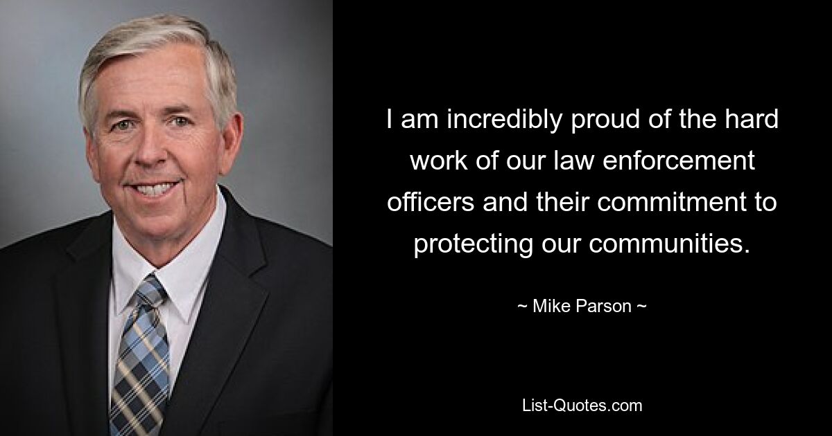 I am incredibly proud of the hard work of our law enforcement officers and their commitment to protecting our communities. — © Mike Parson