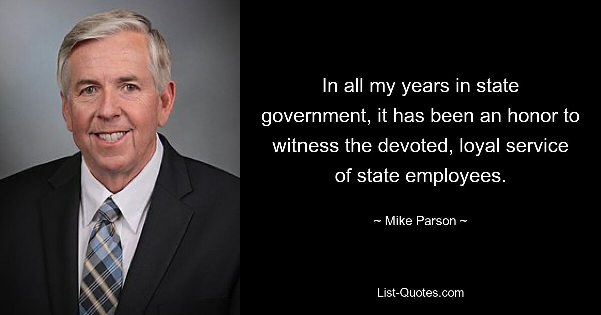 In all my years in state government, it has been an honor to witness the devoted, loyal service of state employees. — © Mike Parson