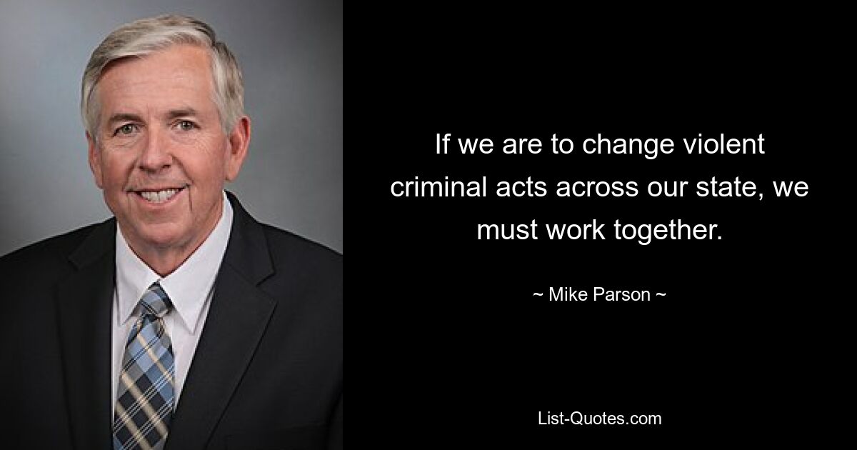 If we are to change violent criminal acts across our state, we must work together. — © Mike Parson