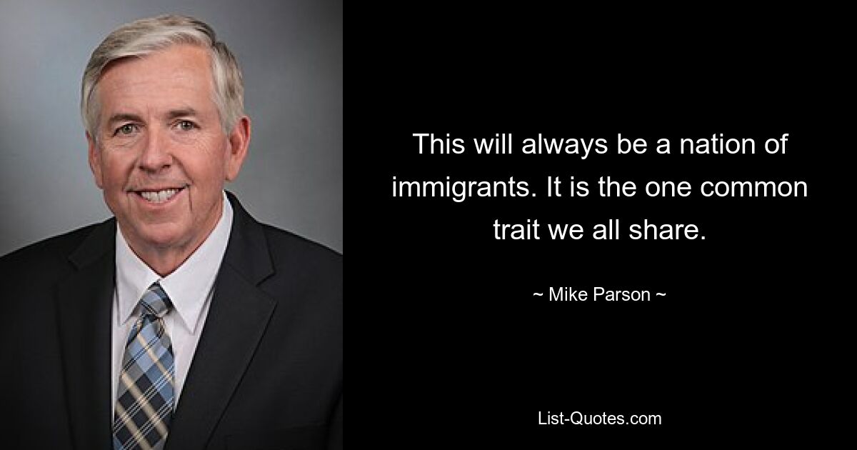 This will always be a nation of immigrants. It is the one common trait we all share. — © Mike Parson