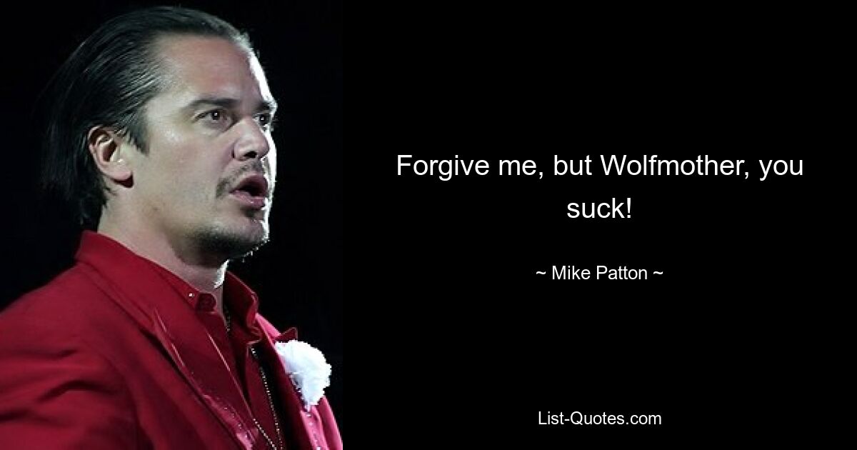 Forgive me, but Wolfmother, you suck! — © Mike Patton