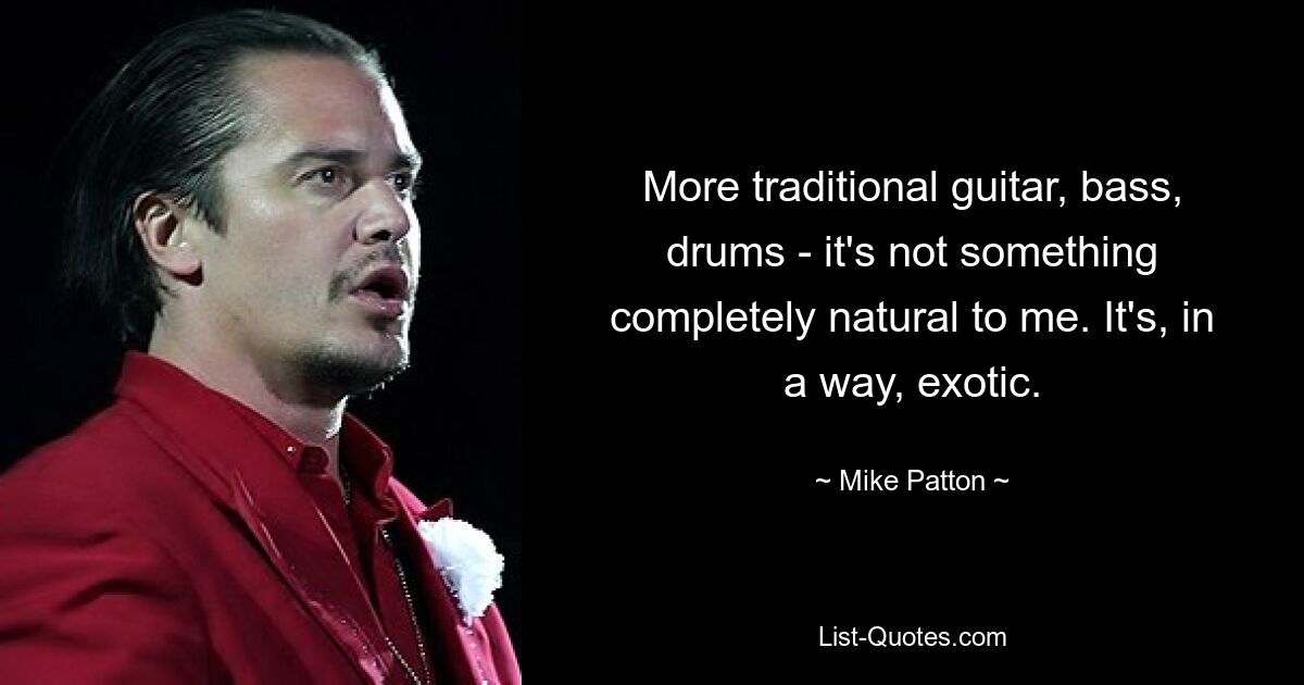 More traditional guitar, bass, drums - it's not something completely natural to me. It's, in a way, exotic. — © Mike Patton