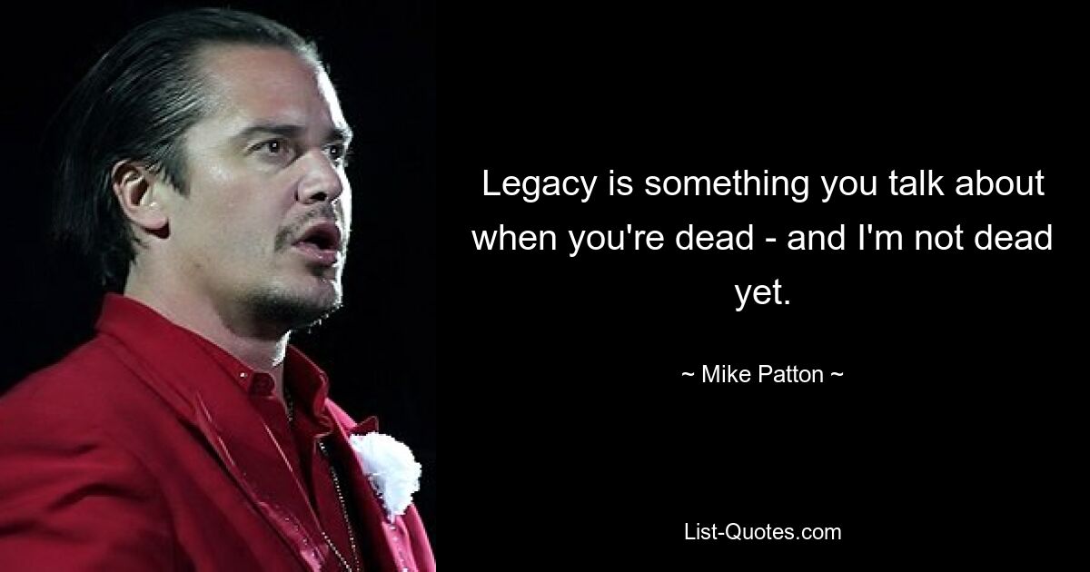 Legacy is something you talk about when you're dead - and I'm not dead yet. — © Mike Patton