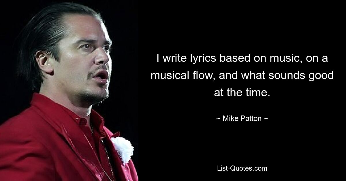 I write lyrics based on music, on a musical flow, and what sounds good at the time. — © Mike Patton