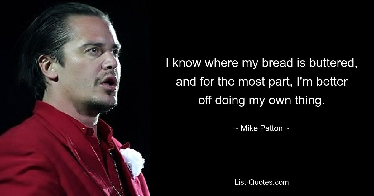 I know where my bread is buttered, and for the most part, I'm better off doing my own thing. — © Mike Patton