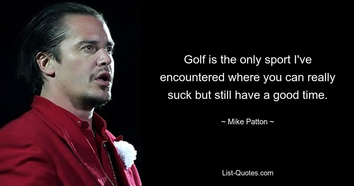 Golf is the only sport I've encountered where you can really suck but still have a good time. — © Mike Patton