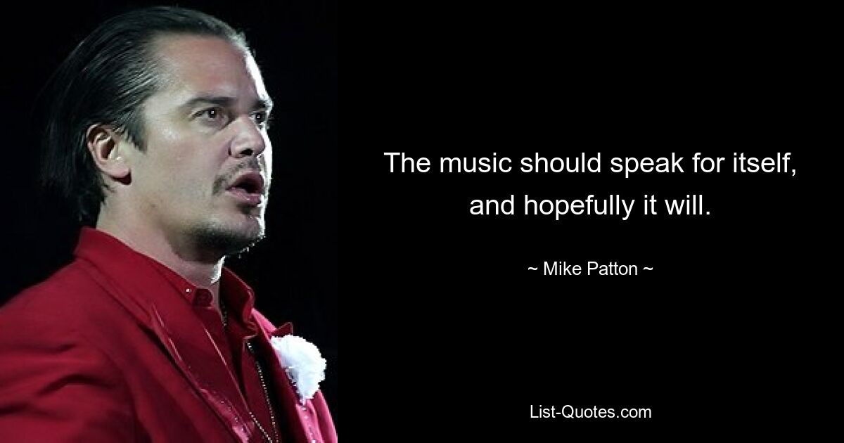 The music should speak for itself, and hopefully it will. — © Mike Patton