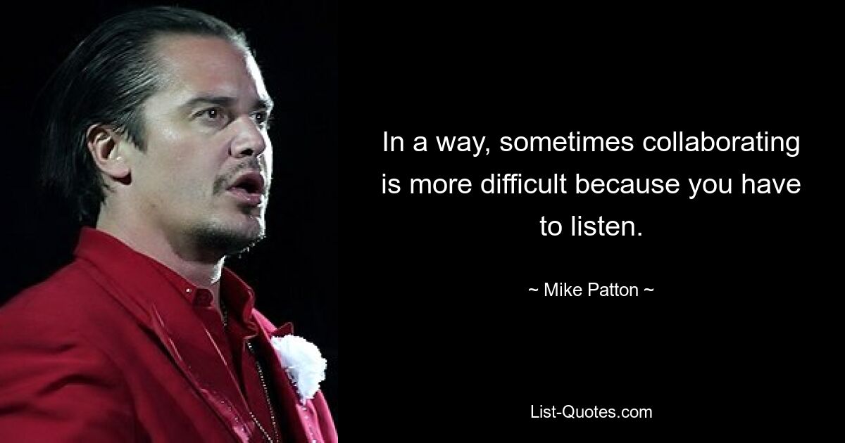 In a way, sometimes collaborating is more difficult because you have to listen. — © Mike Patton