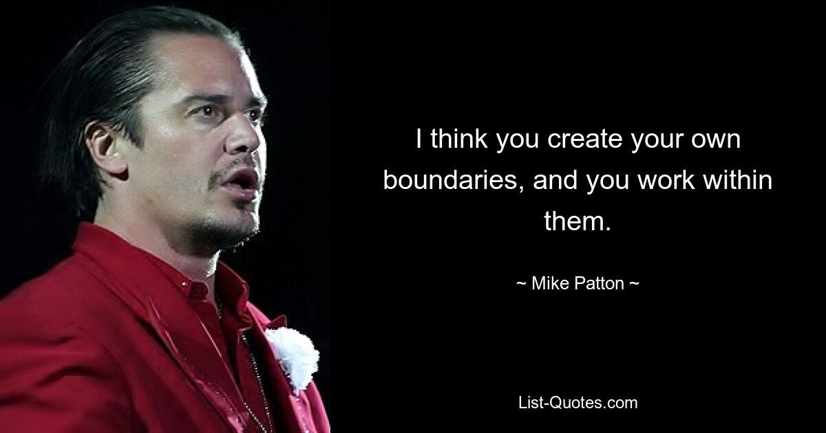 I think you create your own boundaries, and you work within them. — © Mike Patton