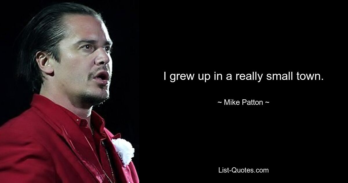 I grew up in a really small town. — © Mike Patton