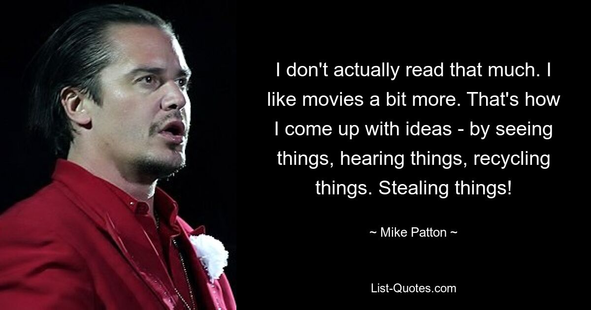 I don't actually read that much. I like movies a bit more. That's how I come up with ideas - by seeing things, hearing things, recycling things. Stealing things! — © Mike Patton