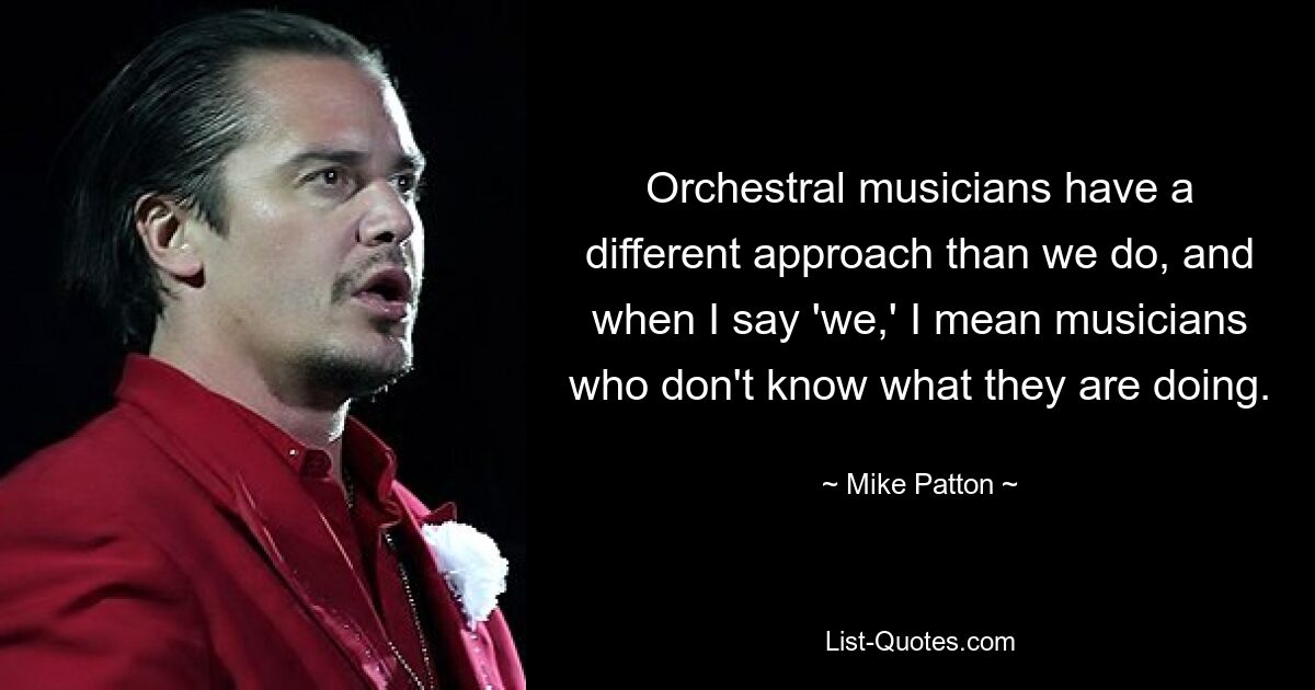 Orchestral musicians have a different approach than we do, and when I say 'we,' I mean musicians who don't know what they are doing. — © Mike Patton