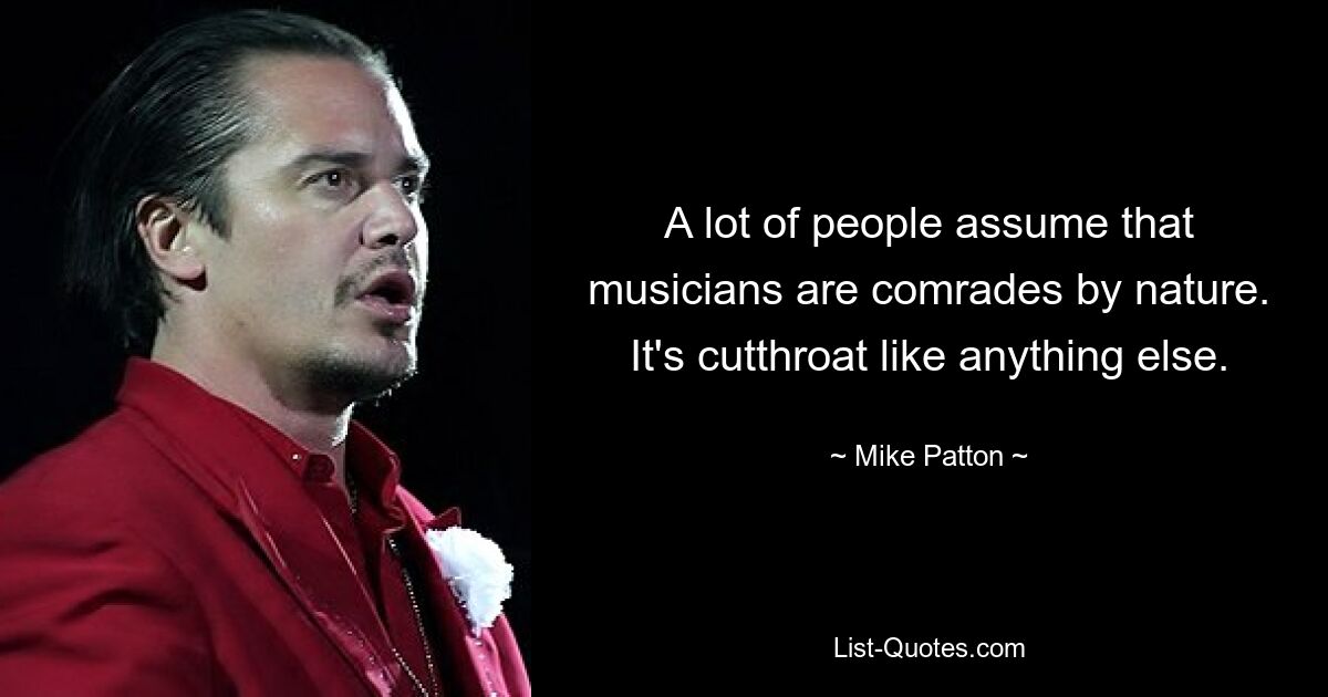 A lot of people assume that musicians are comrades by nature. It's cutthroat like anything else. — © Mike Patton