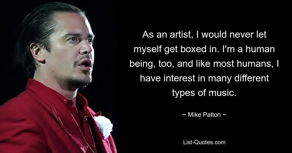 As an artist, I would never let myself get boxed in. I'm a human being, too, and like most humans, I have interest in many different types of music. — © Mike Patton