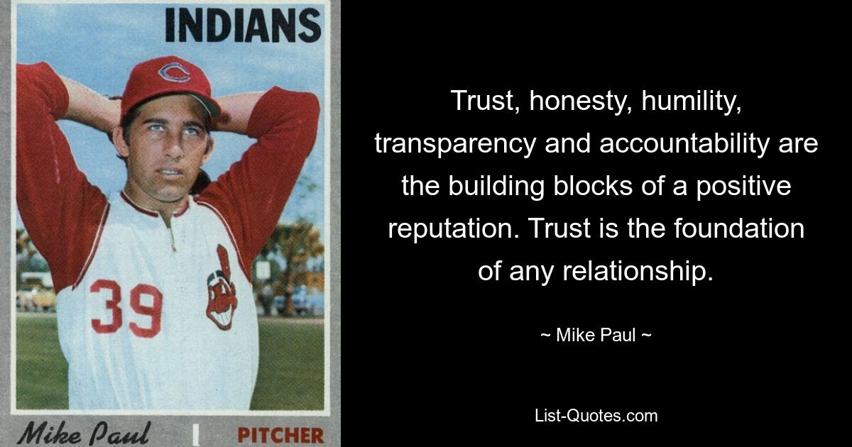 Trust, honesty, humility, transparency and accountability are the building blocks of a positive reputation. Trust is the foundation of any relationship. — © Mike Paul