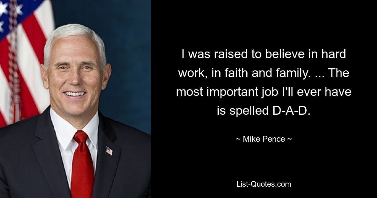 I was raised to believe in hard work, in faith and family. ... The most important job I'll ever have is spelled D-A-D. — © Mike Pence