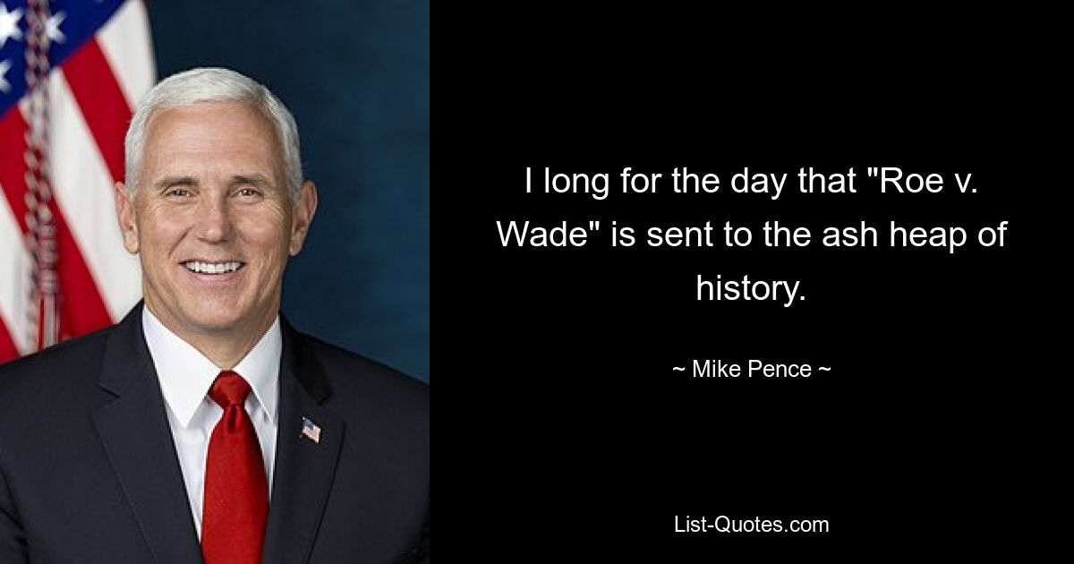 Ich sehne mich nach dem Tag, an dem „Roe v. Wade“ auf dem Aschehaufen der Geschichte landen wird. — © Mike Pence