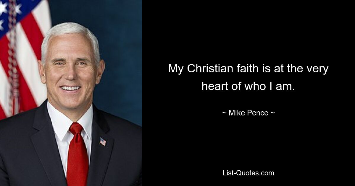 My Christian faith is at the very heart of who I am. — © Mike Pence