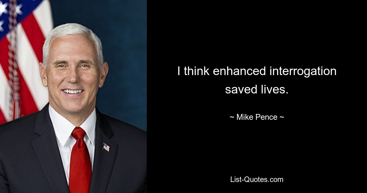 I think enhanced interrogation saved lives. — © Mike Pence